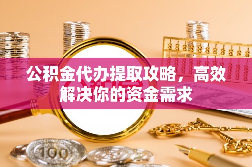 隆安公积金代办提取攻略，高效解决你的资金需求