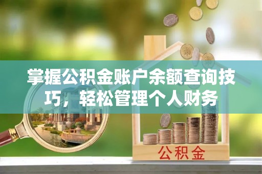 隆安掌握公积金账户余额查询技巧，轻松管理个人财务