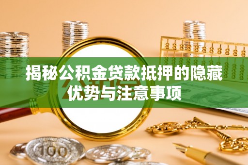 隆安揭秘公积金贷款抵押的隐藏优势与注意事项