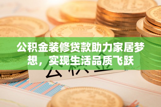 隆安公积金装修贷款助力家居梦想，实现生活品质飞跃