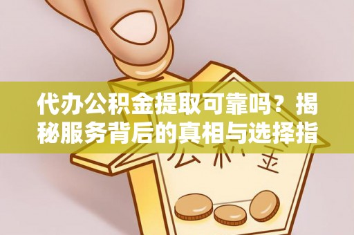 隆安代办公积金提取可靠吗？揭秘服务背后的真相与选择指南