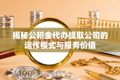 隆安揭秘公积金代办提取公司的运作模式与服务价值