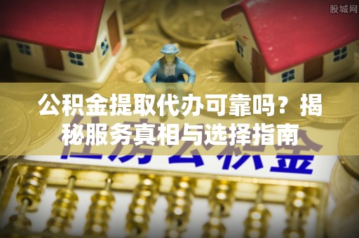 隆安公积金提取代办可靠吗？揭秘服务真相与选择指南