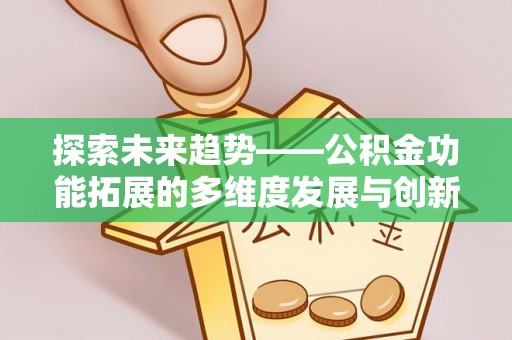 隆安探索未来趋势——公积金功能拓展的多维度发展与创新