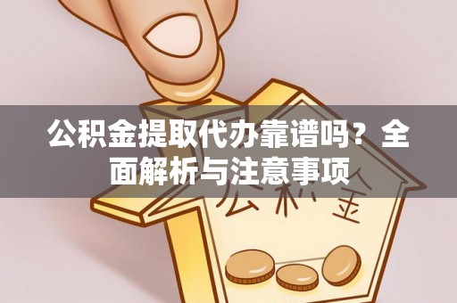 隆安公积金提取代办靠谱吗？全面解析与注意事项