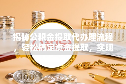 隆安揭秘公积金提取代办理流程，轻松搞定资金提取，实现财务自由