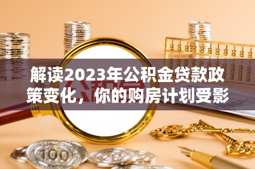 隆安解读2023年公积金贷款政策变化，你的购房计划受影响了吗？