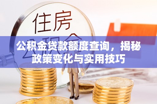 隆安公积金贷款额度查询，揭秘政策变化与实用技巧