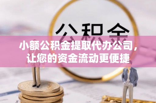 隆安小额公积金提取代办公司，让您的资金流动更便捷