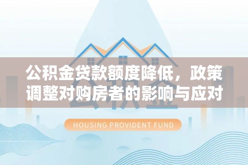 隆安公积金贷款额度降低，政策调整对购房者的影响与应对策略