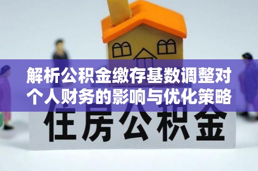 隆安解析公积金缴存基数调整对个人财务的影响与优化策略