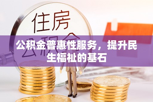 隆安公积金普惠性服务，提升民生福祉的基石