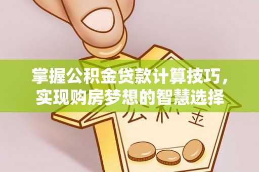 隆安掌握公积金贷款计算技巧，实现购房梦想的智慧选择