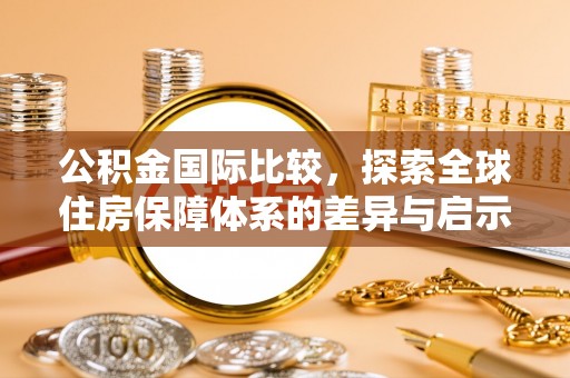 隆安公积金国际比较，探索全球住房保障体系的差异与启示