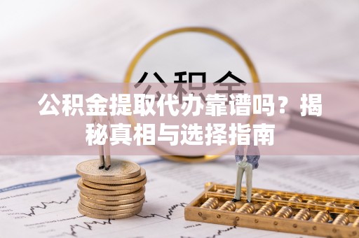 隆安公积金提取代办靠谱吗？揭秘真相与选择指南