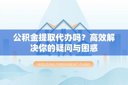 隆安公积金提取代办吗？高效解决你的疑问与困惑
