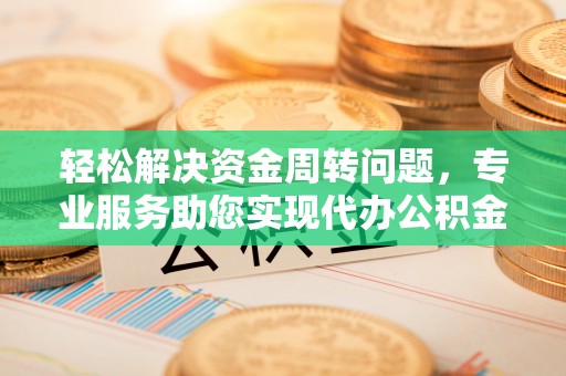 隆安轻松解决资金周转问题，专业服务助您实现代办公积金提取