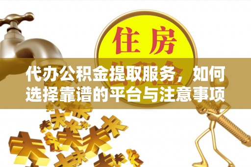 隆安代办公积金提取服务，如何选择靠谱的平台与注意事项