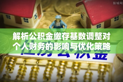 隆安解析公积金缴存基数调整对个人财务的影响与优化策略