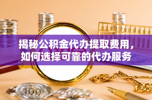 隆安揭秘公积金代办提取费用，如何选择可靠的代办服务