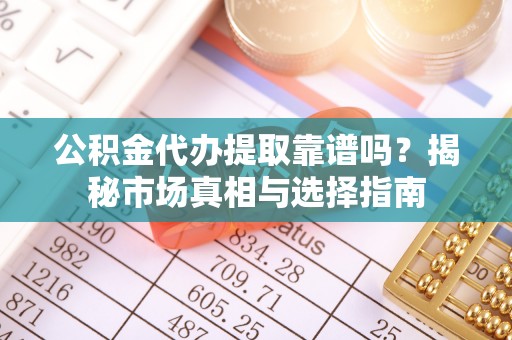 隆安公积金代办提取靠谱吗？揭秘市场真相与选择指南