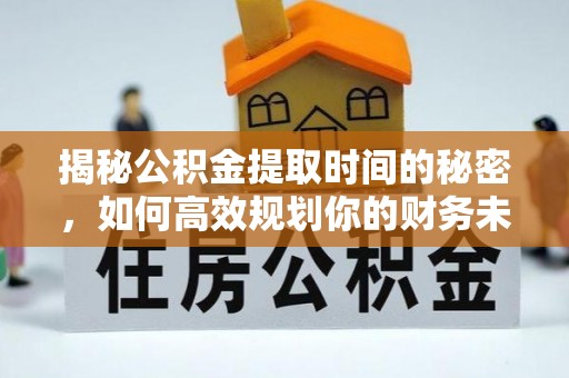 隆安揭秘公积金提取时间的秘密，如何高效规划你的财务未来