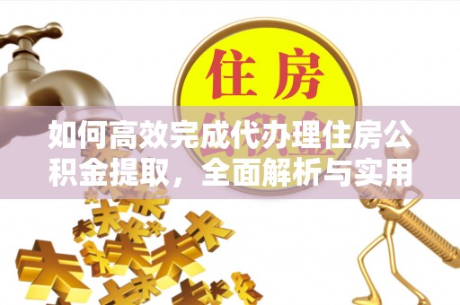 隆安如何高效完成代办理住房公积金提取，全面解析与实用技巧