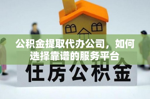 隆安公积金提取代办公司，如何选择靠谱的服务平台