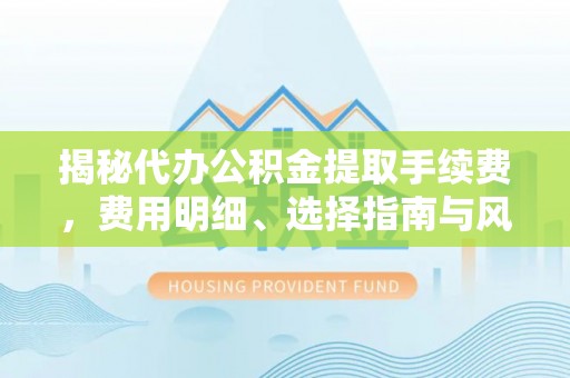隆安揭秘代办公积金提取手续费，费用明细、选择指南与风险防范