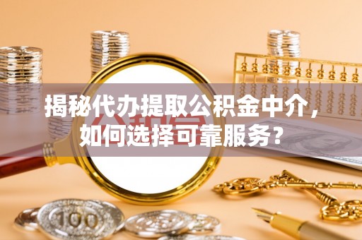隆安揭秘代办提取公积金中介，如何选择可靠服务？