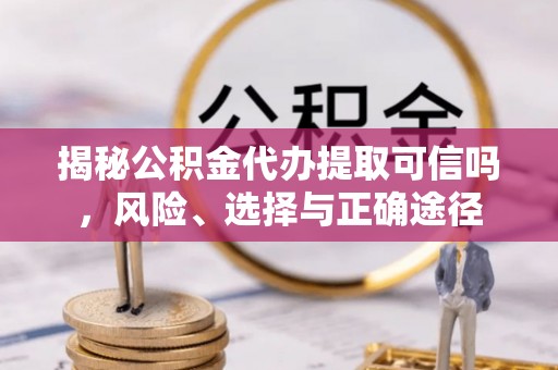 隆安揭秘公积金代办提取可信吗，风险、选择与正确途径