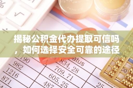 隆安揭秘公积金代办提取可信吗，如何选择安全可靠的途径