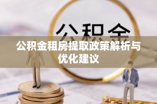 隆安公积金租房提取政策解析与优化建议