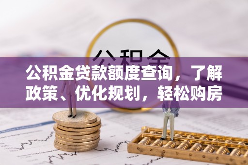 隆安公积金贷款额度查询，了解政策、优化规划，轻松购房不是梦