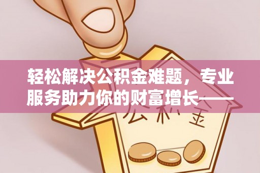 隆安轻松解决公积金难题，专业服务助力你的财富增长——代办公积金提取