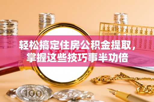 隆安轻松搞定住房公积金提取，掌握这些技巧事半功倍