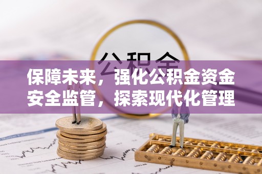 隆安保障未来，强化公积金资金安全监管，探索现代化管理新路径