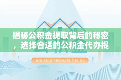 隆安揭秘公积金提取背后的秘密，选择合适的公积金代办提取公司是关键