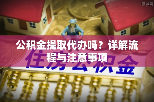 隆安公积金提取代办吗？详解流程与注意事项
