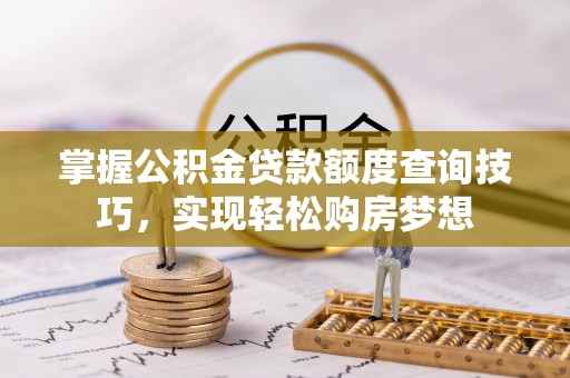 隆安掌握公积金贷款额度查询技巧，实现轻松购房梦想