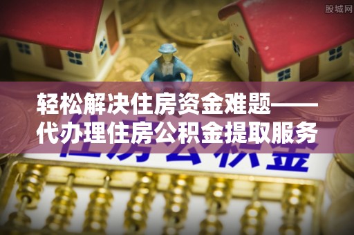 隆安轻松解决住房资金难题——代办理住房公积金提取服务详解