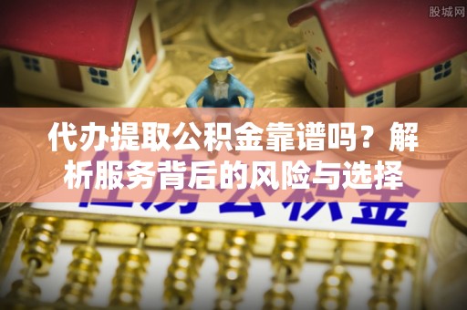 隆安代办提取公积金靠谱吗？解析服务背后的风险与选择
