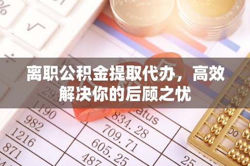 隆安离职公积金提取代办，高效解决你的后顾之忧
