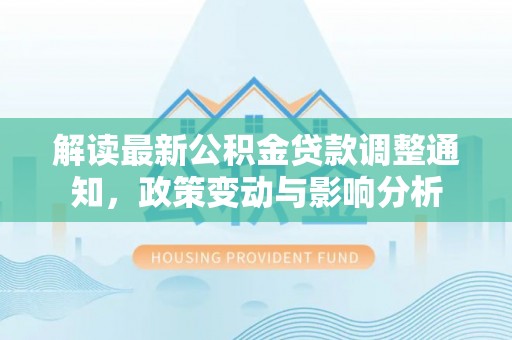 隆安解读最新公积金贷款调整通知，政策变动与影响分析