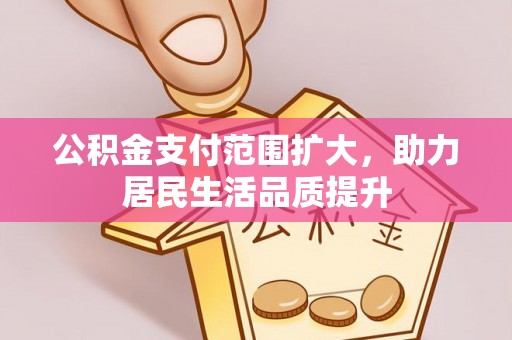隆安公积金支付范围扩大，助力居民生活品质提升