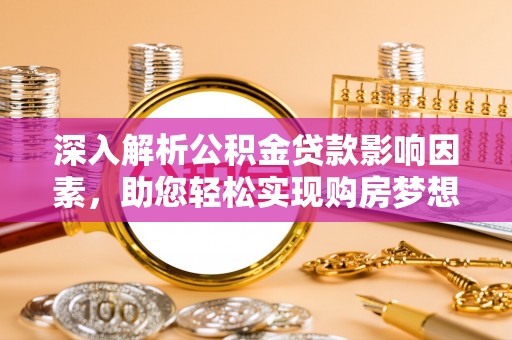 隆安深入解析公积金贷款影响因素，助您轻松实现购房梦想