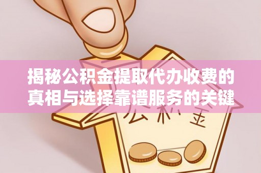 隆安揭秘公积金提取代办收费的真相与选择靠谱服务的关键