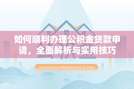 隆安如何顺利办理公积金贷款申请，全面解析与实用技巧