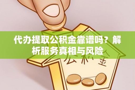 隆安代办提取公积金靠谱吗？解析服务真相与风险
