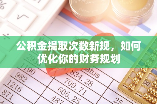 隆安公积金提取次数新规，如何优化你的财务规划